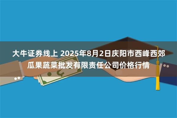 大牛证券线上 2025年8月2日庆阳市西峰西郊瓜果蔬菜批发有限责任公司价格行情