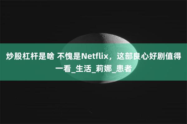 炒股杠杆是啥 不愧是Netflix，这部良心好剧值得一看_生活_莉娜_患者