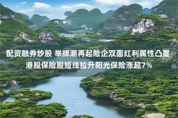 配资融券炒股 举牌潮再起险企双面红利属性凸显 港股保险股短线拉升阳光保险涨超7%