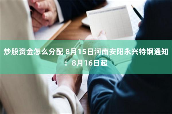 炒股资金怎么分配 8月15日河南安阳永兴特钢通知：8月16日起