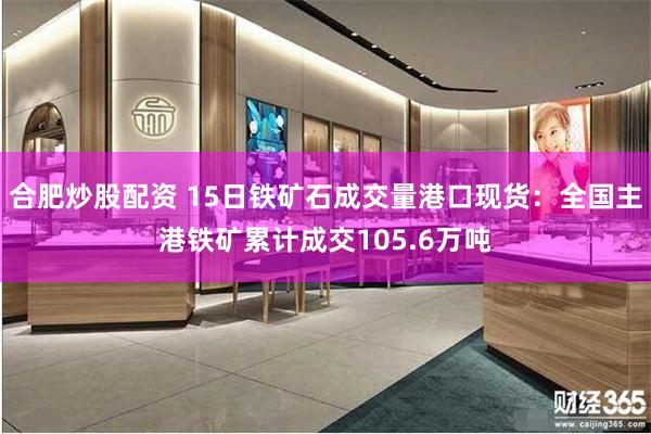 合肥炒股配资 15日铁矿石成交量港口现货：全国主港铁矿累计成交105.6万吨