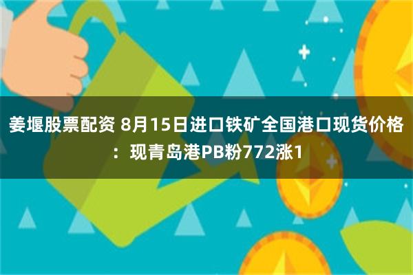 姜堰股票配资 8月15日进口铁矿全国港口现货价格：现青岛港PB粉772涨1