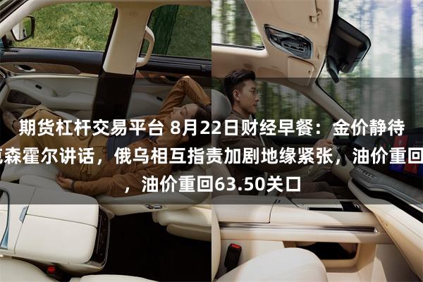期货杠杆交易平台 8月22日财经早餐：金价静待鲍威尔杰克森霍尔讲话，俄乌相互指责加剧地缘紧张，油价重回63.50关口