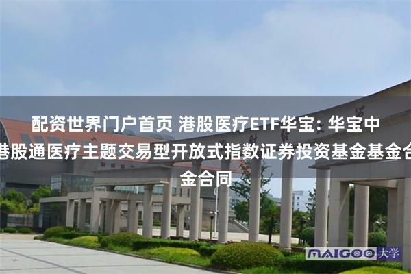 配资世界门户首页 港股医疗ETF华宝: 华宝中证港股通医疗主题交易型开放式指数证券投资基金基金合同