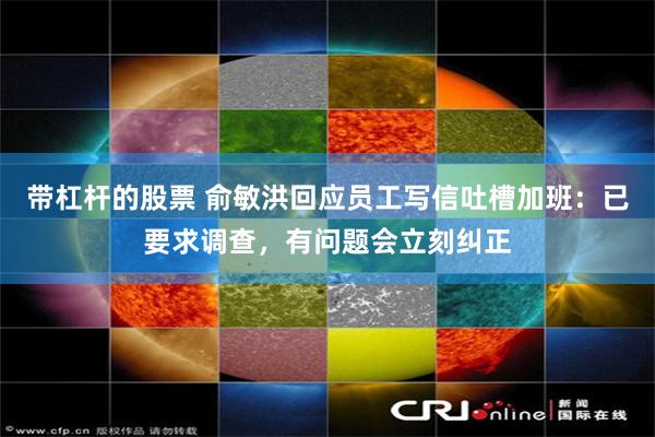 带杠杆的股票 俞敏洪回应员工写信吐槽加班：已要求调查，有问题会立刻纠正