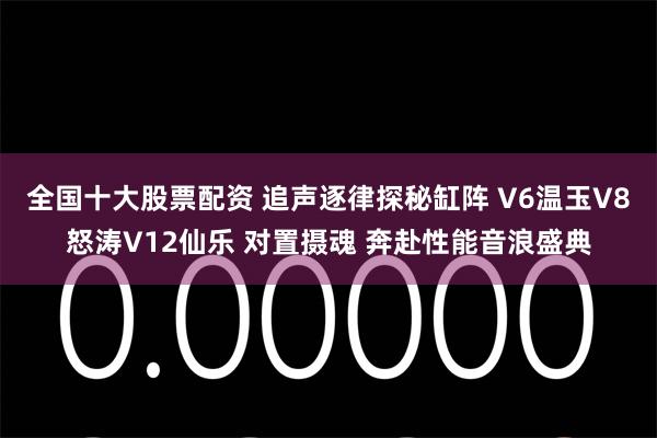 全国十大股票配资 追声逐律探秘缸阵 V6温玉V8怒涛V12仙乐 对置摄魂 奔赴性能音浪盛典