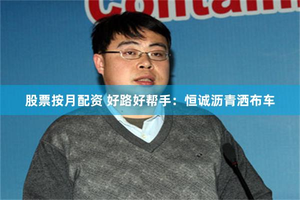 股票按月配资 好路好帮手：恒诚沥青洒布车