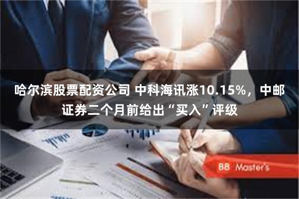 哈尔滨股票配资公司 中科海讯涨10.15%，中邮证券二个月前给出“买入”评级