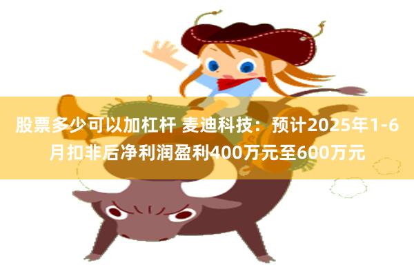 股票多少可以加杠杆 麦迪科技：预计2025年1-6月扣非后净利润盈利400万元至600万元