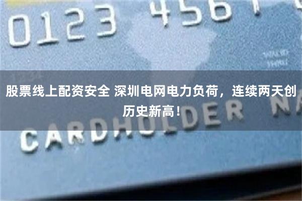 股票线上配资安全 深圳电网电力负荷，连续两天创历史新高！