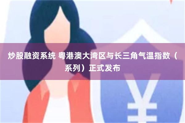 炒股融资系统 粤港澳大湾区与长三角气温指数（系列）正式发布