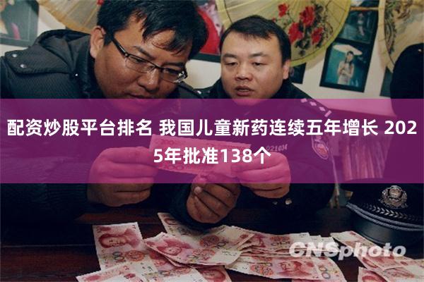 配资炒股平台排名 我国儿童新药连续五年增长 2025年批准138个