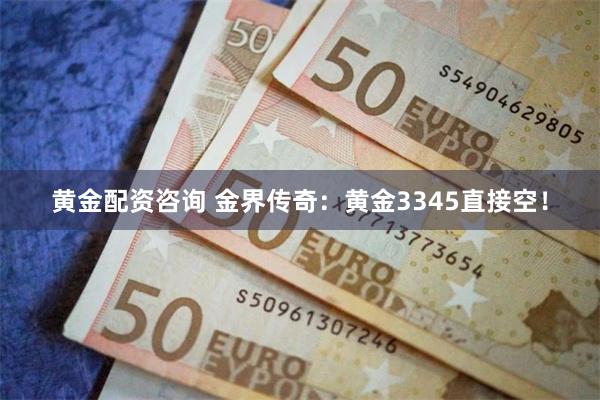 黄金配资咨询 金界传奇：黄金3345直接空！
