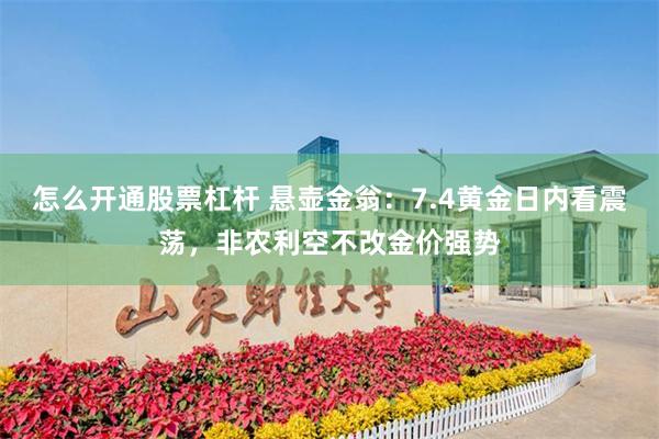 怎么开通股票杠杆 悬壶金翁：7.4黄金日内看震荡，非农利空不改金价强势