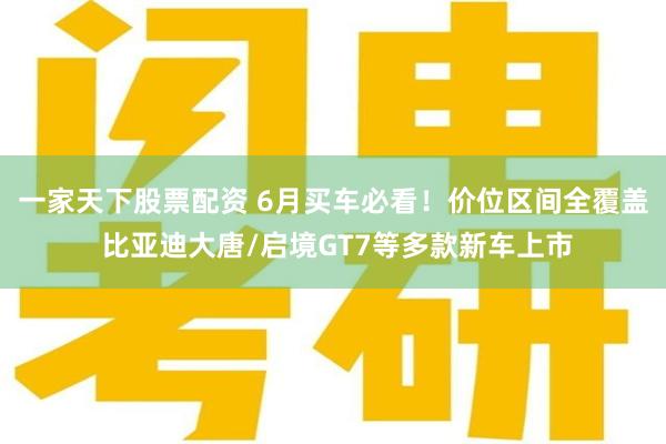 一家天下股票配资 6月买车必看！价位区间全覆盖 比亚迪大唐/启境GT7等多款新车上市