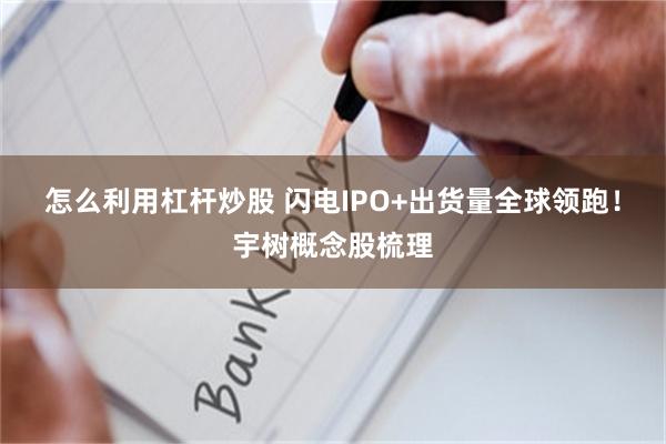 怎么利用杠杆炒股 闪电IPO+出货量全球领跑！宇树概念股梳理