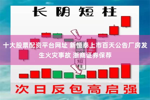 十大股票配资平台网址 新恒泰上市百天公告厂房发生火灾事故 浙商证券保荐