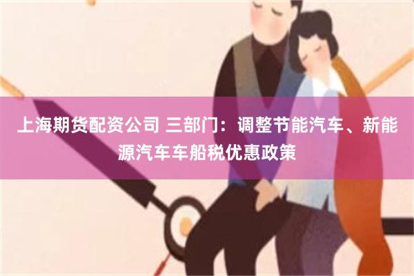 上海期货配资公司 三部门：调整节能汽车、新能源汽车车船税优惠政策