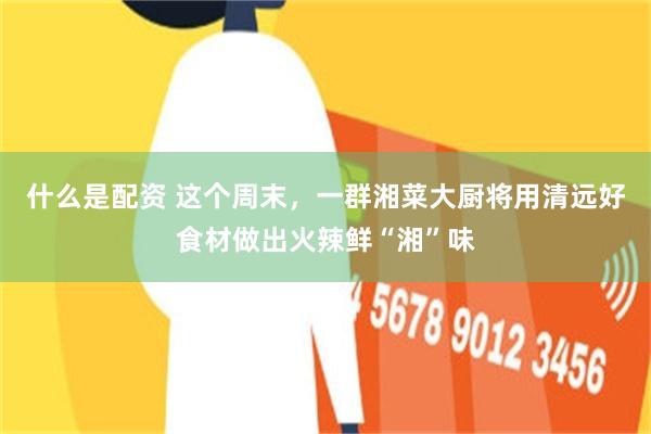 什么是配资 这个周末，一群湘菜大厨将用清远好食材做出火辣鲜“湘”味