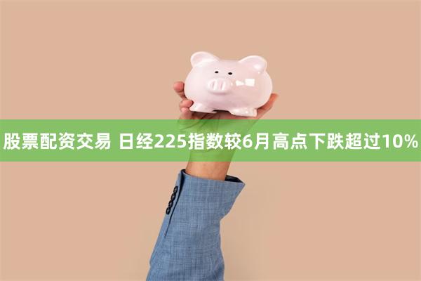 股票配资交易 日经225指数较6月高点下跌超过10%