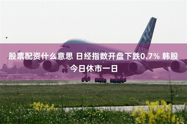 股票配资什么意思 日经指数开盘下跌0.7% 韩股今日休市一日