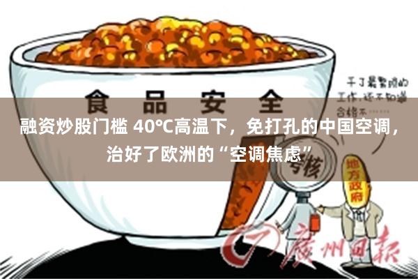 融资炒股门槛 40℃高温下，免打孔的中国空调，治好了欧洲的“空调焦虑”