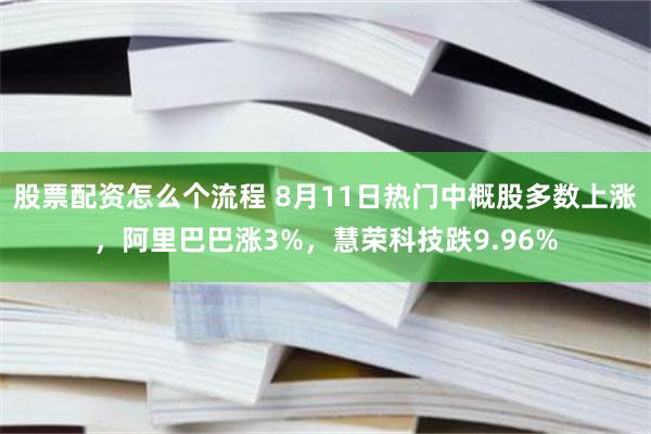 股票配资怎么个流程 8月11日热门中概股多数上涨，阿里巴巴涨3%，慧荣科技跌9.96%