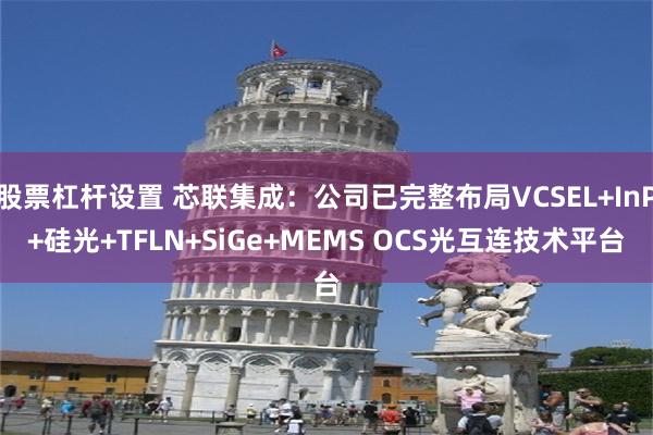 股票杠杆设置 芯联集成：公司已完整布局VCSEL+InP+硅光+TFLN+SiGe+MEMS OCS光互连技术平台
