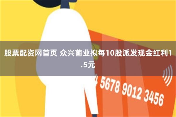 股票配资网首页 众兴菌业拟每10股派发现金红利1.5元