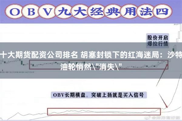 十大期货配资公司排名 胡塞封锁下的红海迷局：沙特油轮悄然＂消失＂