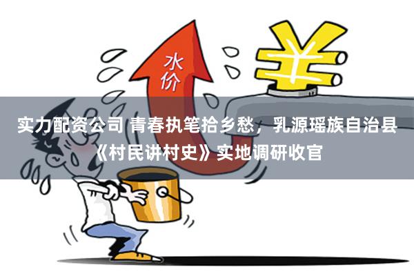 实力配资公司 青春执笔拾乡愁，乳源瑶族自治县《村民讲村史》实地调研收官