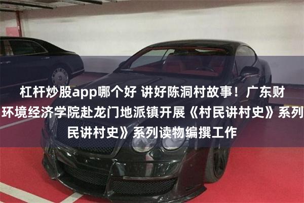 杠杆炒股app哪个好 讲好陈洞村故事！广东财经大学地理与环境经济学院赴龙门地派镇开展《村民讲村史》系列读物编撰工作