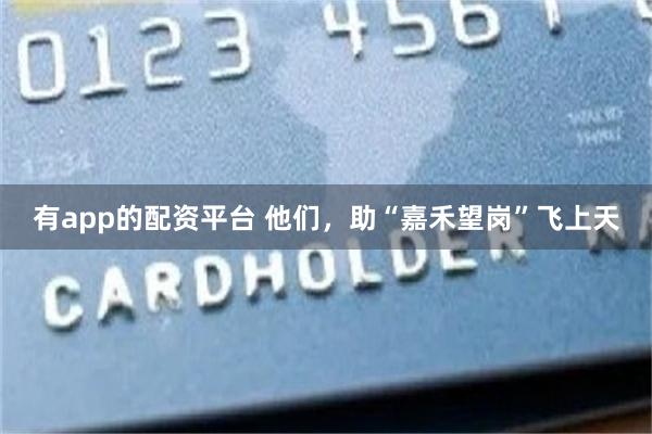 有app的配资平台 他们，助“嘉禾望岗”飞上天