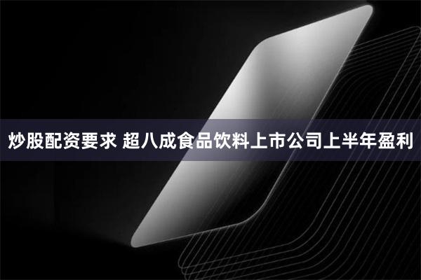 炒股配资要求 超八成食品饮料上市公司上半年盈利
