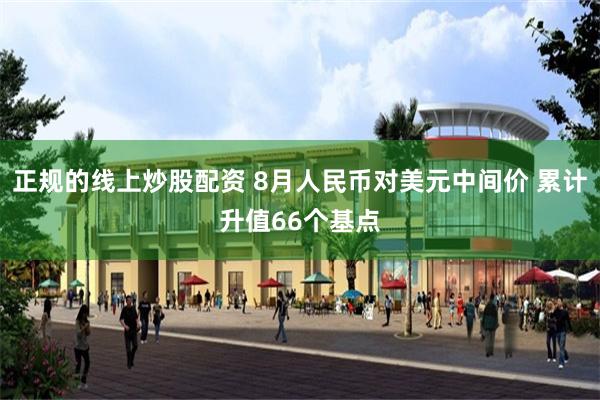 正规的线上炒股配资 8月人民币对美元中间价 累计升值66个基点