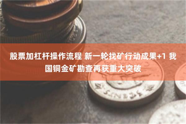 股票加杠杆操作流程 新一轮找矿行动成果+1 我国铜金矿勘查再获重大突破