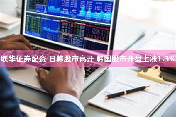 联华证券配资 日韩股市高开 韩国股市开盘上涨1.3%