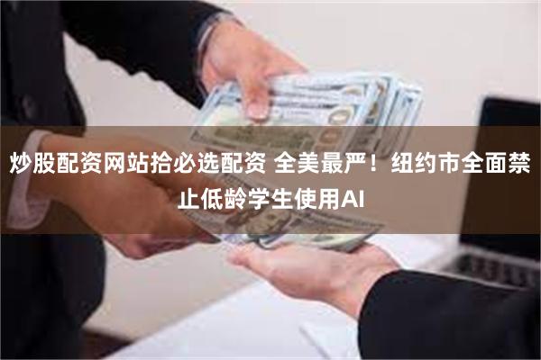 炒股配资网站拾必选配资 全美最严！纽约市全面禁止低龄学生使用AI