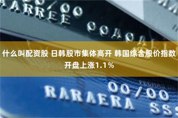 什么叫配资股 日韩股市集体高开 韩国综合股价指数开盘上涨1.1％