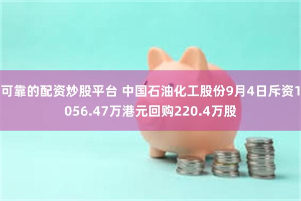 可靠的配资炒股平台 中国石油化工股份9月4日斥资1056.47万港元回购220.4万股