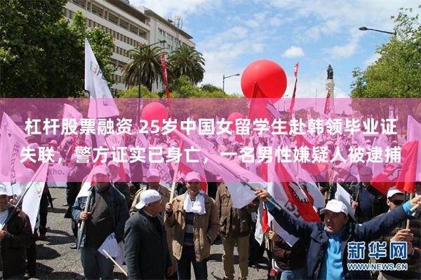杠杆股票融资 25岁中国女留学生赴韩领毕业证失联，警方证实已身亡，一名男性嫌疑人被逮捕