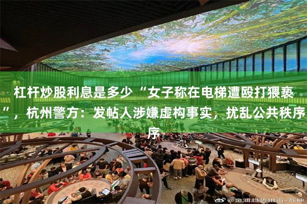 杠杆炒股利息是多少 “女子称在电梯遭殴打猥亵”，杭州警方：发帖人涉嫌虚构事实，扰乱公共秩序