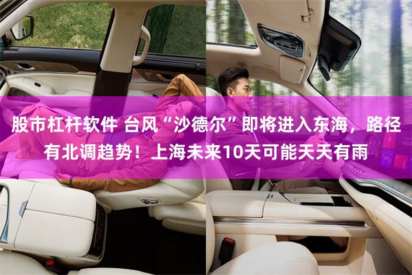 股市杠杆软件 台风“沙德尔”即将进入东海，路径有北调趋势！上海未来10天可能天天有雨