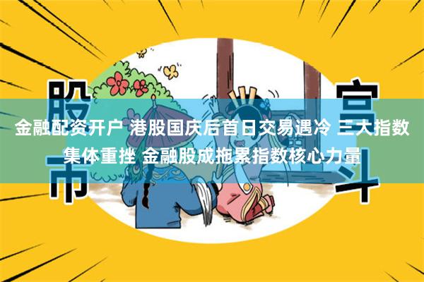 金融配资开户 港股国庆后首日交易遇冷 三大指数集体重挫 金融股成拖累指数核心力量