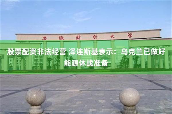 股票配资非法经营 泽连斯基表示：乌克兰已做好能源休战准备
