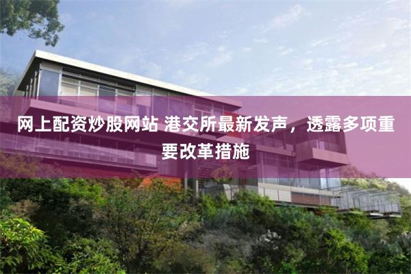 网上配资炒股网站 港交所最新发声，透露多项重要改革措施